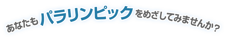 あなたもパラリンピックをめざしてみませんか？