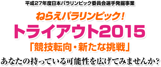 平成27年度日本パラリンピック委員会選手発掘事業 ねらえパラリンピック！ トライアウト2015 「競技転向・新たな挑戦」 あなたの持っている可能性を広げてみませんか？